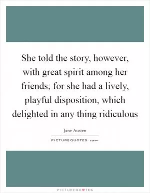 She told the story, however, with great spirit among her friends; for she had a lively, playful disposition, which delighted in any thing ridiculous Picture Quote #1