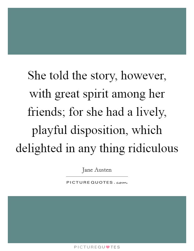 She told the story, however, with great spirit among her friends; for she had a lively, playful disposition, which delighted in any thing ridiculous Picture Quote #1