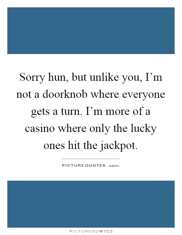Sorry hun, but unlike you, I'm not a doorknob where everyone gets a turn. I'm more of a casino where only the lucky ones hit the jackpot Picture Quote #1