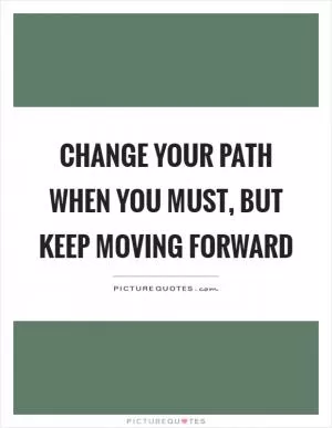 Change your path when you must, but keep moving forward Picture Quote #1