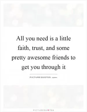 All you need is a little faith, trust, and some pretty awesome friends to get you through it Picture Quote #1
