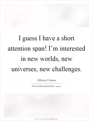 I guess I have a short attention span! I’m interested in new worlds, new universes, new challenges Picture Quote #1