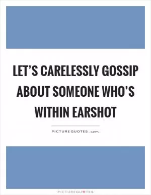 Let’s carelessly gossip about someone who’s within earshot Picture Quote #1