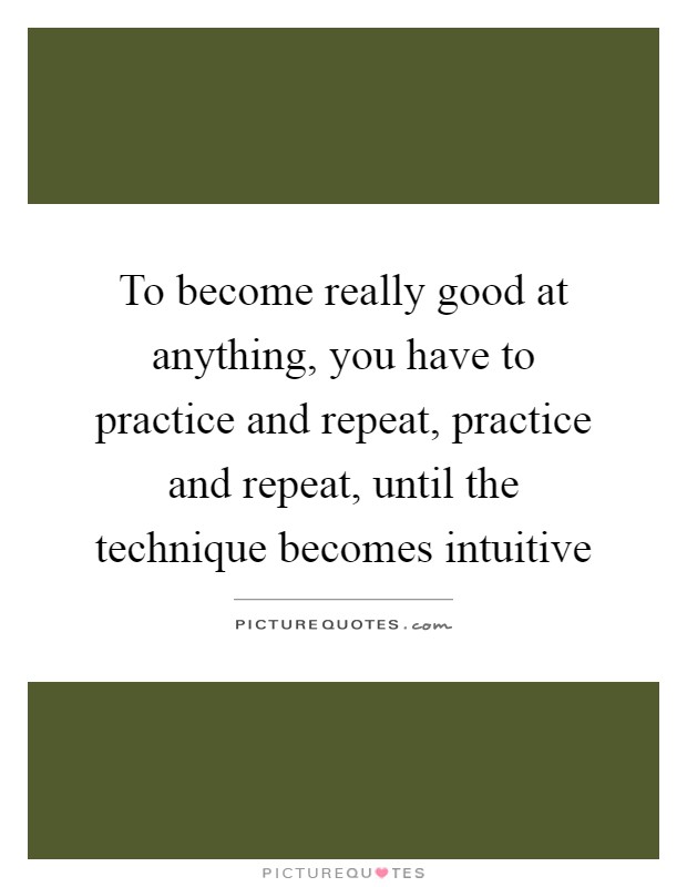 To become really good at anything, you have to practice and repeat, practice and repeat, until the technique becomes intuitive Picture Quote #1