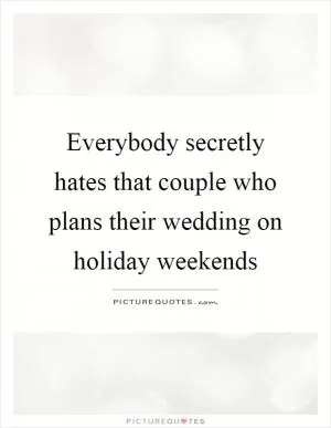 Everybody secretly hates that couple who plans their wedding on holiday weekends Picture Quote #1