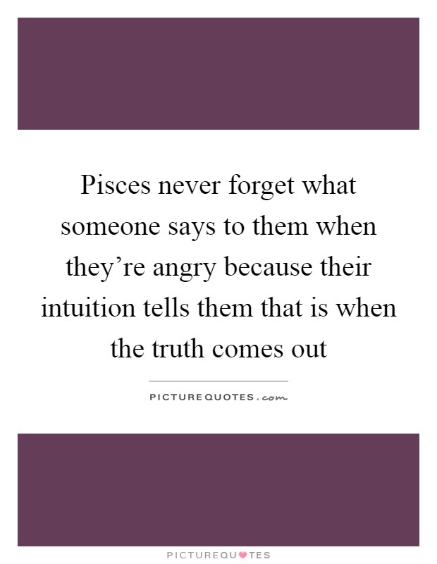 Pisces never forget what someone says to them when they're angry because their intuition tells them that is when the truth comes out Picture Quote #1