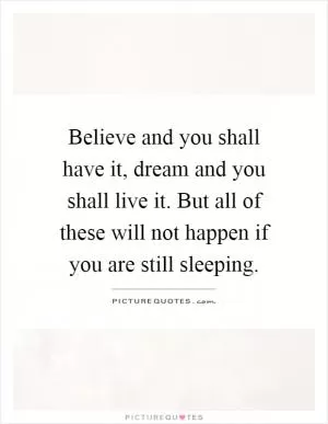 Believe and you shall have it, dream and you shall live it. But all of these will not happen if you are still sleeping Picture Quote #1