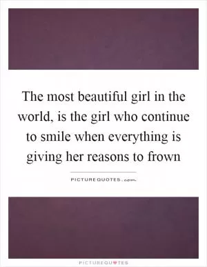 The most beautiful girl in the world, is the girl who continue to smile when everything is giving her reasons to frown Picture Quote #1