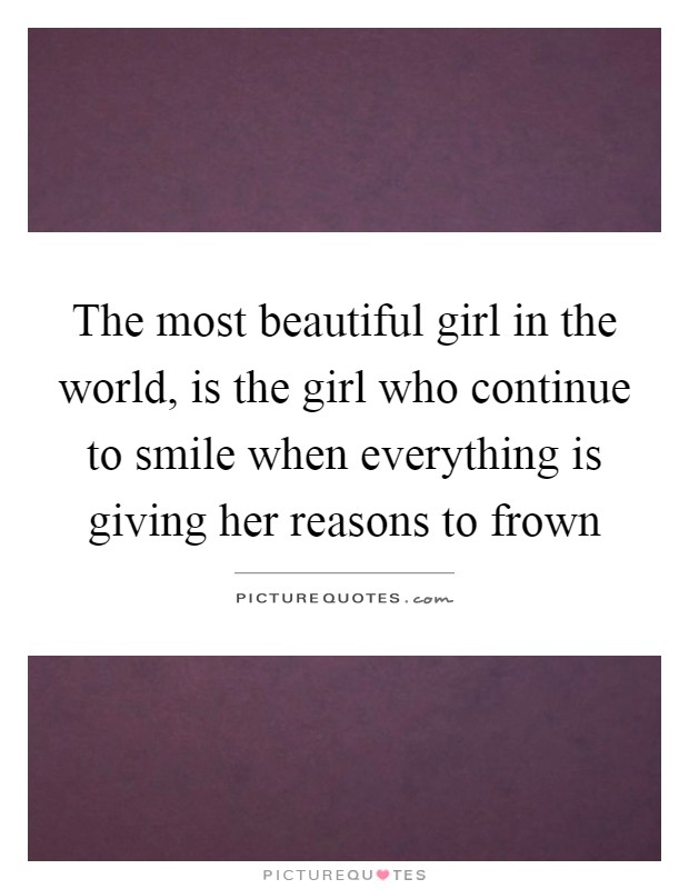 The most beautiful girl in the world, is the girl who continue to smile when everything is giving her reasons to frown Picture Quote #1