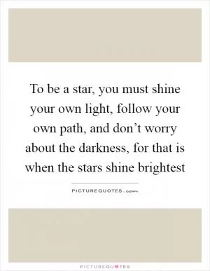To be a star, you must shine your own light, follow your own path, and don’t worry about the darkness, for that is when the stars shine brightest Picture Quote #1