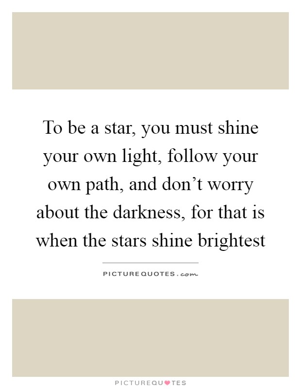 To be a star, you must shine your own light, follow your own path, and don't worry about the darkness, for that is when the stars shine brightest Picture Quote #1