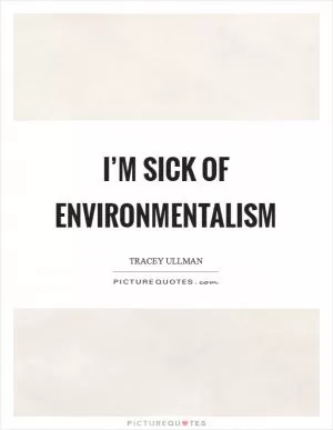 I’m sick of environmentalism Picture Quote #1