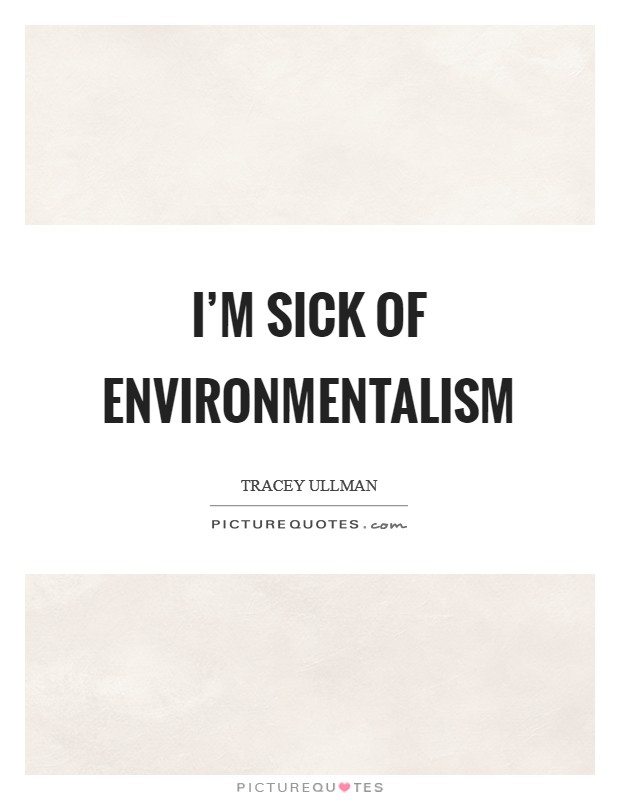 I'm sick of environmentalism Picture Quote #1