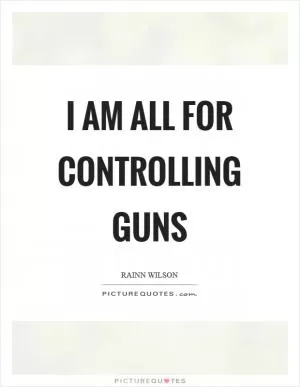 I am all for controlling guns Picture Quote #1