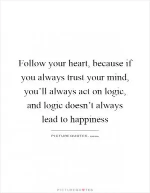 Follow your heart, because if you always trust your mind, you’ll always act on logic, and logic doesn’t always lead to happiness Picture Quote #1