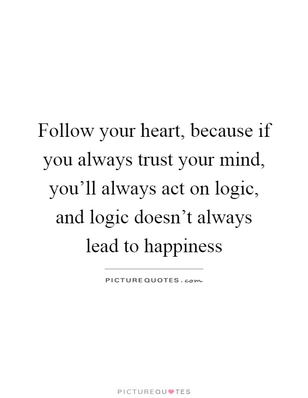 Follow your heart, because if you always trust your mind, you'll always act on logic, and logic doesn't always lead to happiness Picture Quote #1