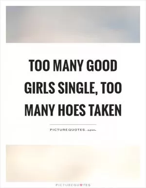 Too many good girls single, too many hoes taken Picture Quote #1