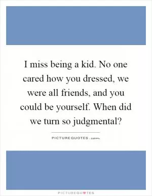 I miss being a kid. No one cared how you dressed, we were all friends, and you could be yourself. When did we turn so judgmental? Picture Quote #1