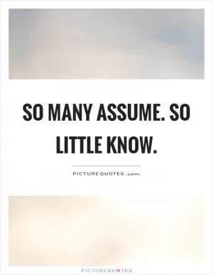 So many assume. So little know Picture Quote #1