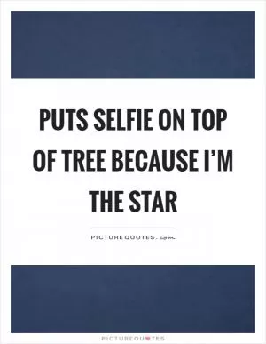 Puts selfie on top of tree because I’m the star Picture Quote #1