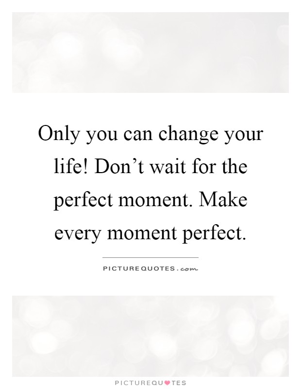 Only you can change your life! Don't wait for the perfect moment. Make every moment perfect Picture Quote #1
