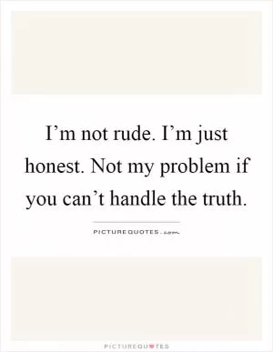 I’m not rude. I’m just honest. Not my problem if you can’t handle the truth Picture Quote #1