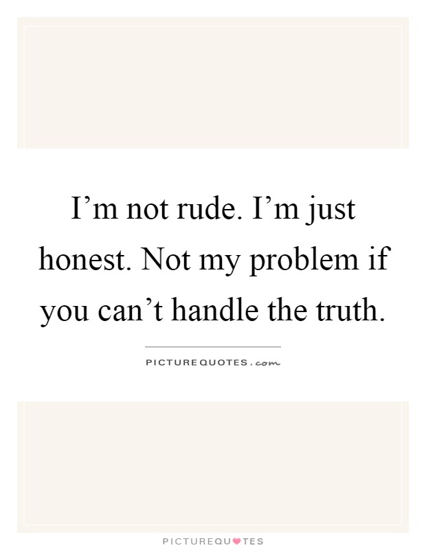 I'm not rude. I'm just honest. Not my problem if you can't handle the truth Picture Quote #1
