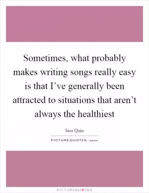 Sometimes, what probably makes writing songs really easy is that I’ve generally been attracted to situations that aren’t always the healthiest Picture Quote #1