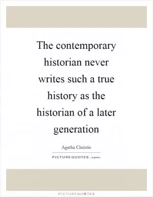The contemporary historian never writes such a true history as the historian of a later generation Picture Quote #1