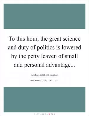 To this hour, the great science and duty of politics is lowered by the petty leaven of small and personal advantage Picture Quote #1