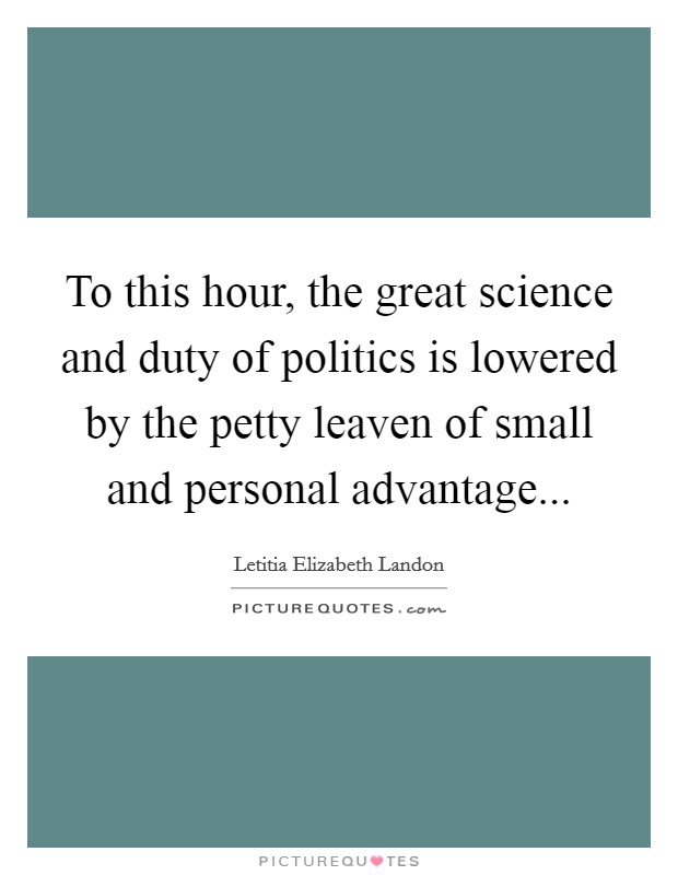 To this hour, the great science and duty of politics is lowered by the petty leaven of small and personal advantage Picture Quote #1