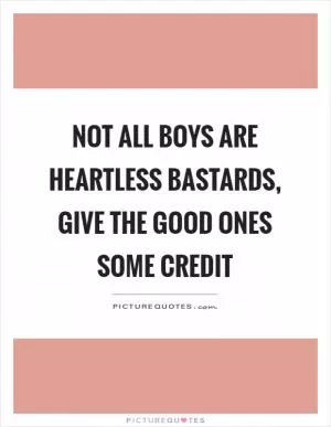 Not all boys are heartless bastards, give the good ones some credit Picture Quote #1