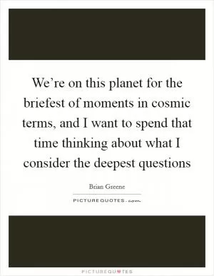 We’re on this planet for the briefest of moments in cosmic terms, and I want to spend that time thinking about what I consider the deepest questions Picture Quote #1