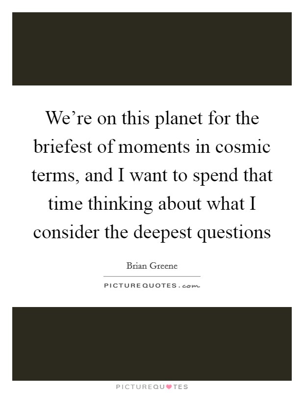 We're on this planet for the briefest of moments in cosmic terms, and I want to spend that time thinking about what I consider the deepest questions Picture Quote #1