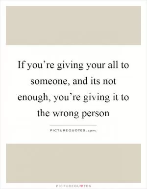 If you’re giving your all to someone, and its not enough, you’re giving it to the wrong person Picture Quote #1