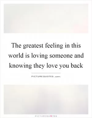 The greatest feeling in this world is loving someone and knowing they love you back Picture Quote #1