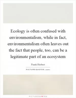 Ecology is often confused with environmentalism, while in fact, environmentalism often leaves out the fact that people, too, can be a legitimate part of an ecosystem Picture Quote #1