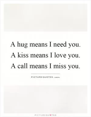 A hug means I need you. A kiss means I love you. A call means I miss you Picture Quote #1