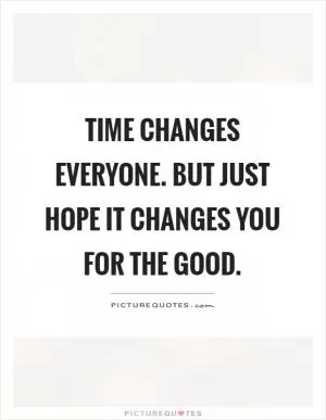 Time changes everyone. But just hope it changes you for the good Picture Quote #1