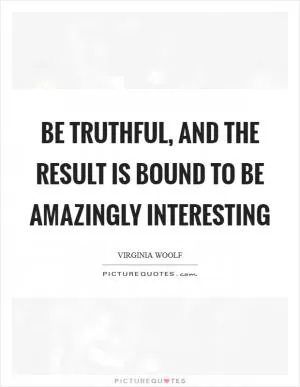 Be truthful, and the result is bound to be amazingly interesting Picture Quote #1
