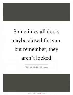 Sometimes all doors maybe closed for you, but remember, they aren’t locked Picture Quote #1