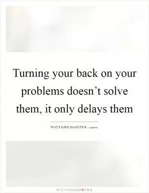 Turning your back on your problems doesn’t solve them, it only delays them Picture Quote #1