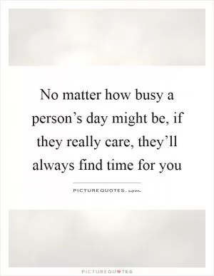 No matter how busy a person’s day might be, if they really care, they’ll always find time for you Picture Quote #1