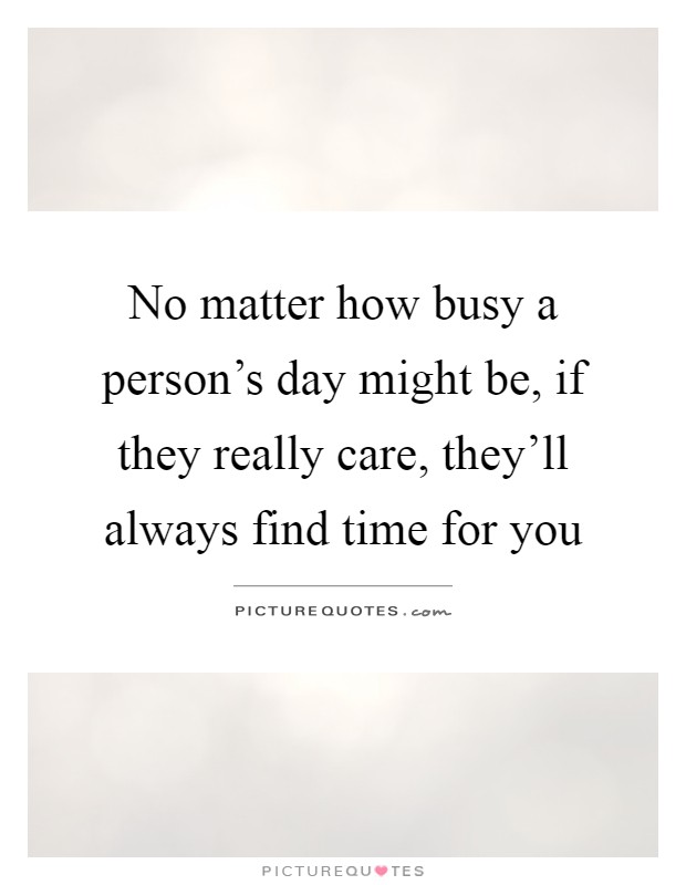 No matter how busy a person's day might be, if they really care, they'll always find time for you Picture Quote #1