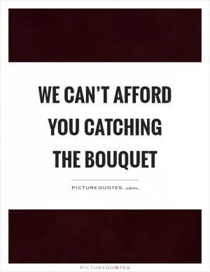 We can’t afford you catching the bouquet Picture Quote #1