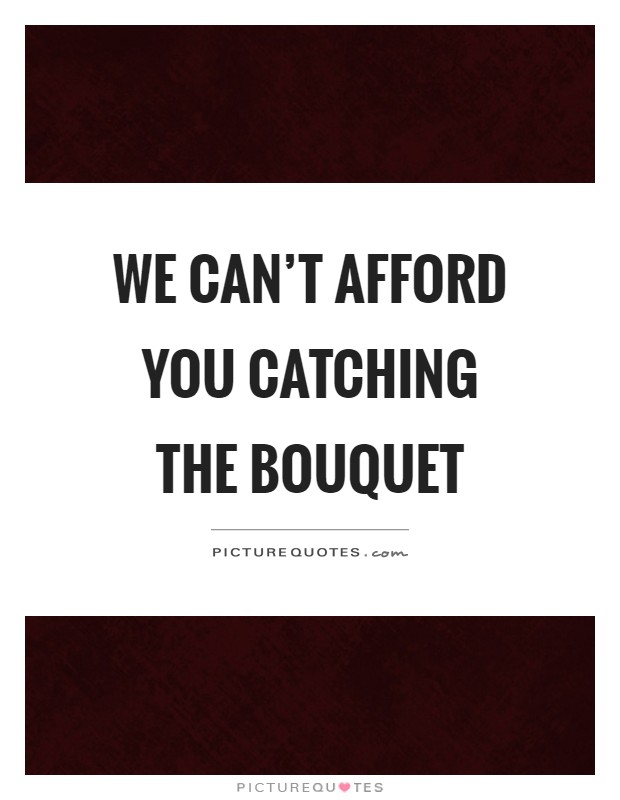 We can't afford you catching the bouquet Picture Quote #1