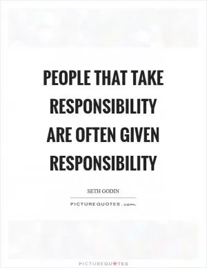 People that take responsibility are often given responsibility Picture Quote #1