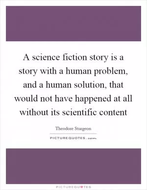 A science fiction story is a story with a human problem, and a human solution, that would not have happened at all without its scientific content Picture Quote #1