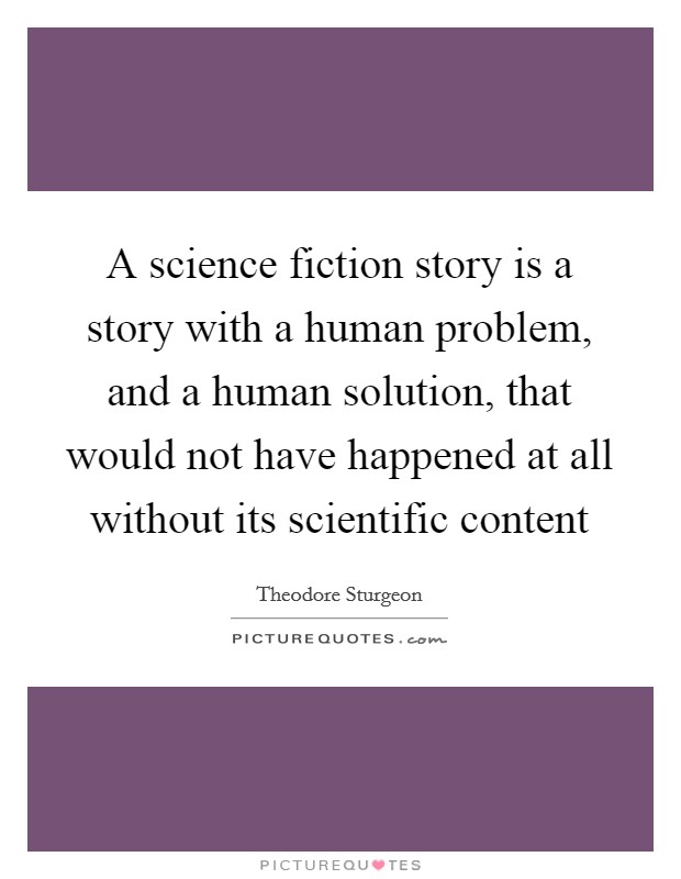 A science fiction story is a story with a human problem, and a human solution, that would not have happened at all without its scientific content Picture Quote #1
