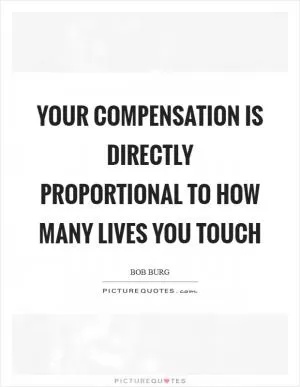 Your compensation is directly proportional to how many lives you touch Picture Quote #1